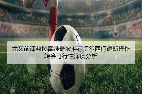 尤文前锋弗拉霍维奇被推荐切尔西门德斯操作 转会可行性深度分析