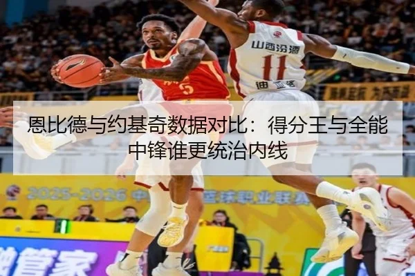 恩比德与约基奇数据对比：得分王与全能中锋谁更统治内线