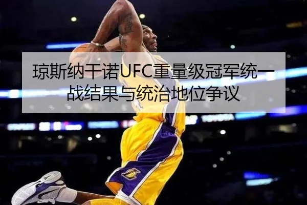 琼斯纳干诺UFC重量级冠军统一战结果与统治地位争议