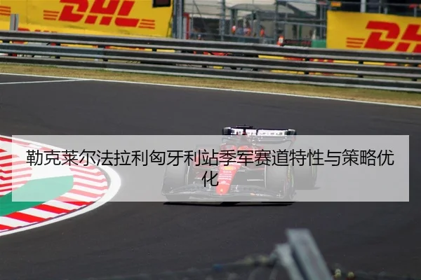 勒克莱尔法拉利匈牙利站季军赛道特性与策略优化