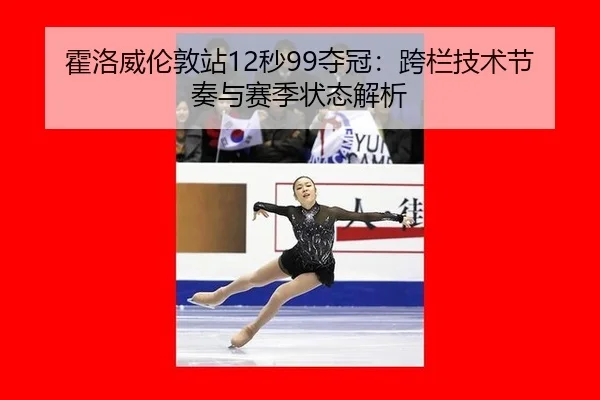 霍洛威伦敦站12秒99夺冠：跨栏技术节奏与赛季状态解析