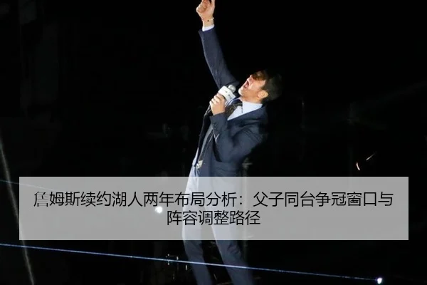 詹姆斯续约湖人两年布局分析：父子同台争冠窗口与阵容调整路径